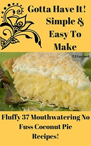 Read Gotta Have It Simple & Easy To Make Fluffy 37 Mouthwatering No Fuss Coconut Pie Recipes! - T.J. Gaylord | ePub