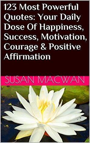 Download 123 Most Powerful Quotes: Your Daily Dose Of Happiness, Success, Motivation, Courage & Positive Affirmation - Susan Macwan | PDF