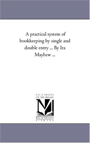Read Online A practical system of bookkeeping by single and double entry  By Ira Mayhew  (Michigan Historical Reprint) - Ira Mayhew | PDF