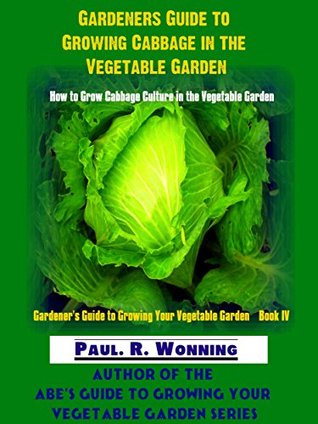 Download Gardeners Guide to Growing Cabbage in the Vegetable Garden: How to Grow Cabbage Culture in the Vegetable Garden (Gardener's Guide to Growing Your Vegetable Garden Book 9) - Paul R. Wonning file in PDF