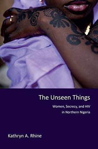 Read Online The Unseen Things: Women, Secrecy, and HIV in Northern Nigeria - Kathryn A. Rhine | PDF