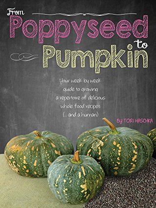 Read Online From Poppyseed to Pumpkin: Your Week by Week Guide to Growing a Repertoire of Delicious Wholefood Recipes (and a human) - Tori Haschka file in ePub