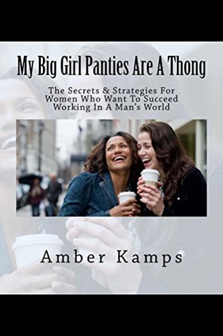 Read Online My Big Girl Panties Are A Thong: The Secrets & Strategies For Women Who Want To Succeed Working In A Man's World - Amber Kamps | PDF
