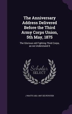 Read The Anniversary Address Delivered Before the Third Army Corps Union, 5th May, 1875: The Glorious Old Fighting Third Corps, as We Understand It - John Watts De Peyster | ePub
