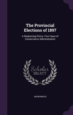 Download The Provincial Elections of 1897: A Redeeming Policy: Five Years of Conservative Administration - Anonymous file in PDF