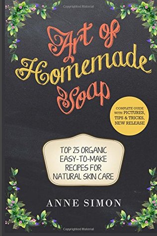 Read Online Art of Homemade Soap: Top 25 Organic Easy-To-Make Recipes for Natural Skin Care - Anne Simon | ePub