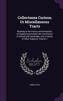 Read Online Collectanea Curiosa; Or Miscellaneous Tracts: Relating to the History and Antiquities of England and Ireland, the Universities of Oxford and Cambridge, and a Variety of Other Subjects, Volume 2 - John Gutch | ePub