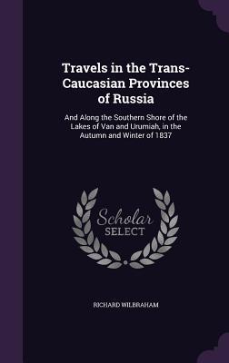 Full Download Travels in the Trans-Caucasian Provinces of Russia: And Along the Southern Shore of the Lakes of Van and Urumiah, in the Autumn and Winter of 1837 - Richard Wilbraham | ePub