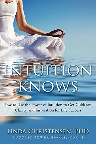 Read Intuition Knows: How to Use the Power of Intuition to Get Clarity, Guidance, and Inspiration for Life Success (Success Power Book 1) - Linda Christensen file in PDF