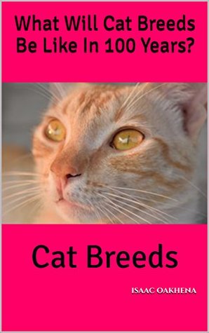 Full Download What Will Cat Breeds Be Like In 100 Years?: Cat Breeds - isaac oakhena | ePub