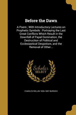 Full Download Before the Dawn: A Poem; With Introductory Lectures on Prophetic Symbols: Portraying the Last Great Conflicts Which Result in the Downfall of Papal Domination, the Destruction of Political and Ecclesiastical Despotism, and the Removal of Other - Charles Rollin 1826-1897 Burdick file in PDF