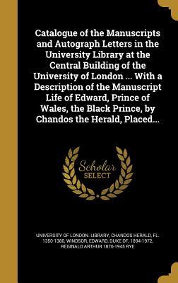 Download Catalogue of the Manuscripts and Autograph Letters in the University Library at the Central Building of the University of London  with a Description of the Manuscript Life of Edward, Prince of Wales, the Black Prince, by Chandos the Herald, Placed - Reginald Arthur Rye | PDF