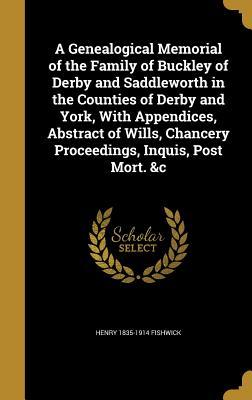 Read A Genealogical Memorial of the Family of Buckley of Derby and Saddleworth in the Counties of Derby and York, with Appendices, Abstract of Wills, Chancery Proceedings, Inquis, Post Mort. &C - Henry 1835-1914 Fishwick file in ePub
