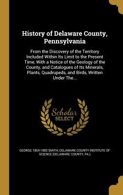 Read Online History of Delaware County, Pennsylvania: From the Discovery of the Territory Included Within Its Limit to the Present Time, with a Notice of the Geology of the County, and Catalogues of Its Minerals, Plants, Quadrupeds, and Birds, Written Under The - George Smith | ePub