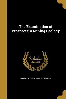 Full Download The Examination of Prospects; A Mining Geology - Charles Godfrey Gunther | PDF