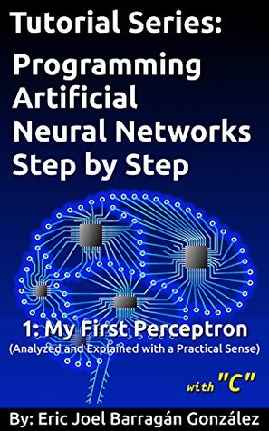 Read My First Perceptron: Analyzed and Explained with a Practical Sense (Tutorial Series: Programming Artificial Neural Networks Step by Step with C Book 1) - Eric Joel Barragán González file in ePub