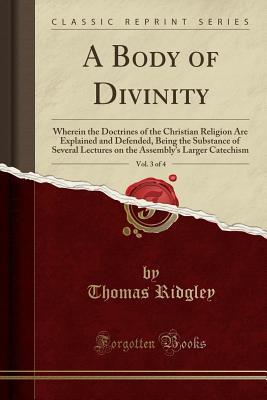 Read A Body of Divinity, Vol. 3 of 4: Wherein the Doctrines of the Christian Religion Are Explained and Defended, Being the Substance of Several Lectures on the Assembly's Larger Catechism (Classic Reprint) - Thomas Ridgley file in ePub