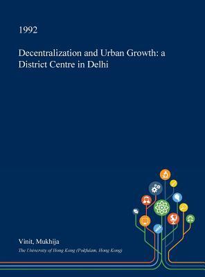 Full Download Decentralization and Urban Growth: A District Centre in Delhi - Vinit Mukhija | ePub