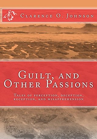 Read Online Guilt, and Other Passions: Tales of Perception, Deception, Reception, and Misapprehension - Clarence Johnson file in PDF