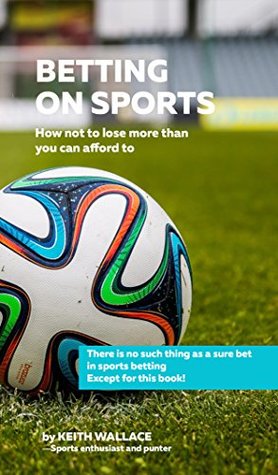 Read Betting on Sports - How not to lose more than you can afford to: There's no such thing as a sure bet in sports betting, except for this book! - Keith Wallace file in PDF