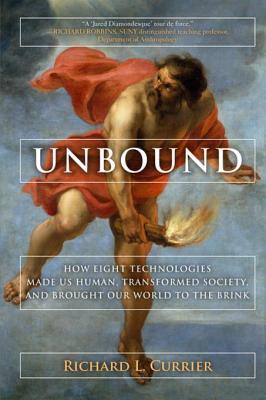Read Online Unbound: How Eight Technologies Made Us Human and Brought Our World to the Brink - Richard L. Currier | PDF