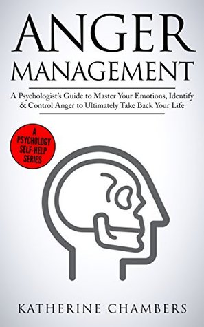 Download Anger Management: A Psychologist’s Guide to Master Your Emotions, Identify & Control Anger To Ultimately Take Back Your Life (Psychology Self-Help Book 4) - Katherine Chambers | PDF