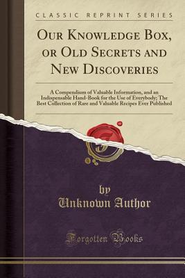 Full Download Our Knowledge Box, or Old Secrets and New Discoveries: A Compendium of Valuable Information, and an Indispensable Hand-Book for the Use of Everybody; The Best Collection of Rare and Valuable Recipes Ever Published (Classic Reprint) - Unknown file in ePub