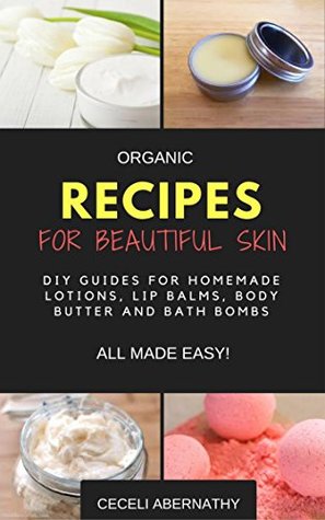 Download Organic Recipes for Beautiful Skin: DIY Guides for homemade Lotions, Lip Balms, Body Butter and Bath Bombs - All Made Easy! - Ceceli Abernathy | PDF