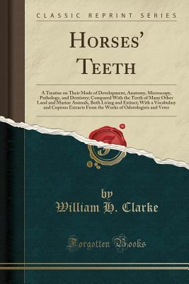 Read Horses' Teeth: A Treatise on Their Mode of Development, Anatomy, Microscopy, Pathology, and Dentistry; Compared with the Teeth of Many Other Land and Marine Animals, Both Living and Extinct; With a Vocabulary and Copious Extracts from the Works of Odotolo - William H. Clarke file in ePub