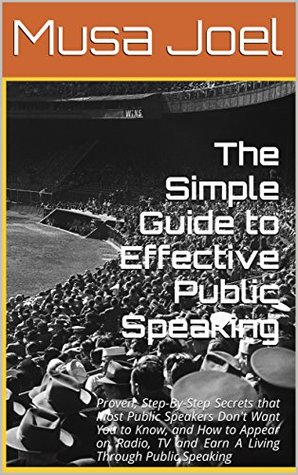 Download The Simple Guide to Effective Public Speaking: Proven,Step-By-Step Secrets that Most Public Speakers Dont Want You to Know,& How to Start Appearing on Radio,TV & Earn A Living Through Public Speaking - Musa Joel | ePub