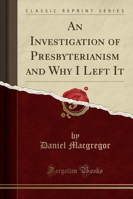 Read Online An Investigation of Presbyterianism and Why I Left It (Classic Reprint) - Daniel Macgregor | ePub