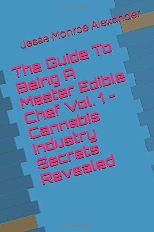 Read The Guide to Being a Master Edible Chef Vol. 1 - Cannabis Industry Secrets Revealed - Jesse Monroe Alexander file in ePub