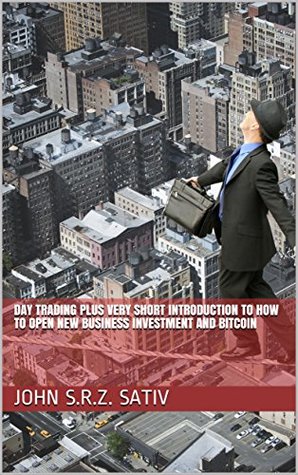 Read Day Trading plus Very Short Introduction to How to Open New Business Investment and Bitcoin - John S.R.Z. Sativ file in ePub