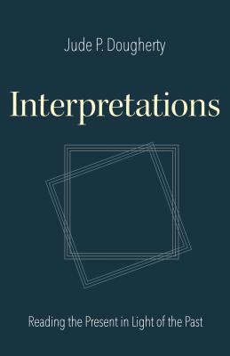 Read Online Interpretations: Reading the Present in Light of the Past - Jude P Dougherty | ePub