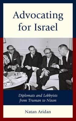 Read Online Advocating for Israel: Diplomats and Lobbyists from Truman to Nixon - Natan Aridan | ePub