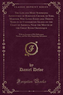 Read Online The Life and Most Surprising Adventures of Robinson Crusoe, of York, Mariner, Who Lived Eight-And-Twenty Years in an Uninhabited Island on the Coast of America, Near the Mouth of the Great River Oroonoque: With an Account of His Deliverance Thence - Daniel Defoe file in ePub
