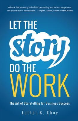 Full Download Let the Story Do the Work: The Art of Storytelling for Business Success - Esther K. Choy | PDF