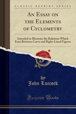 Read An Essay on the Elements of Cyclometry: Intended to Illustrate the Relations Which Exist Between Curve and Right-Lined Figures (Classic Reprint) - John Luccock file in PDF