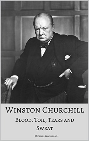 Download WINSTON CHURCHILL: Blood, Toil, Tears and Sweat: A True Account of the Life and Times of the UK’s Greatest Prime Minister - Michael Woodford | PDF