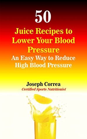 Read 50 Juice Recipes to Lower Your Blood Pressure: An Easy Way to Reduce High Blood Pressure - Joseph Correa (Certified Sports Nutritionist) file in PDF
