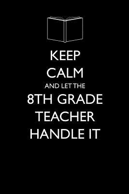 Full Download Keep Calm and Let the 8th Grade Teacher Handle It: Blank Lined Journal - Funny Gift for Teacher Appreciation -  | ePub