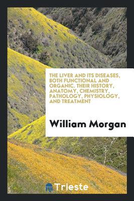 Read The Liver and Its Diseases, Both Functional and Organic. Their History, Anatomy, Chemistry, Pathology, Physiology, and Treatment - William Morgan | PDF