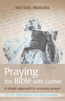 Full Download Praying the Bible with Luther: A simple approach to everyday prayer - Michael Parsons file in PDF