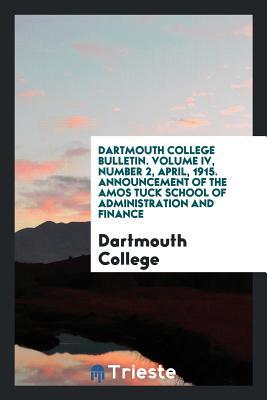 Download Dartmouth College Bulletin. Volume IV, Number 2, April, 1915. Announcement of the Amos Tuck School of Administration and Finance - Dartmouth College | PDF