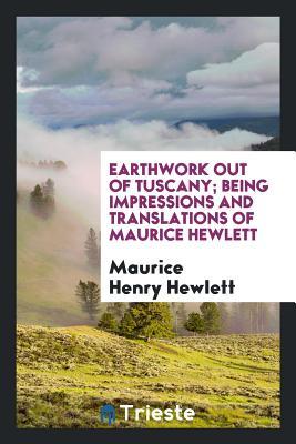 Read Online Earthwork Out of Tuscany; Being Impressions and Translations of Maurice Hewlett - Maurice Hewlett | ePub