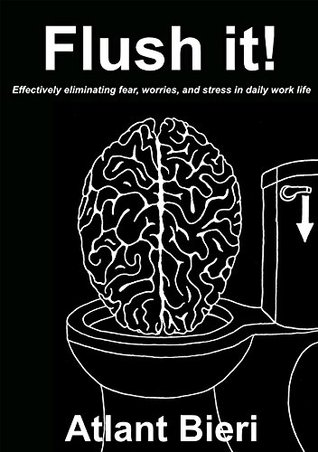 Read Online Flush it!: Effectively eliminating fear, worries, and stress in daily work life - Atlant Bieri file in PDF
