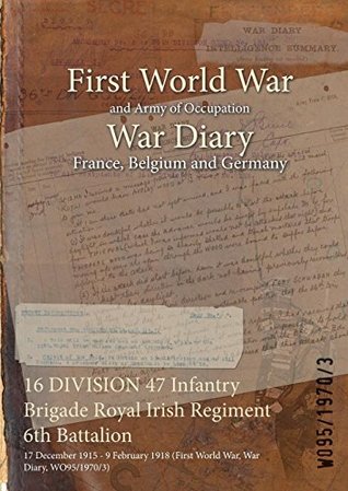 Download 16 DIVISION 47 Infantry Brigade Royal Irish Regiment 6th Battalion : 17 December 1915 - 9 February 1918 (First World War, War Diary, WO95/1970/3) - British War Office | PDF