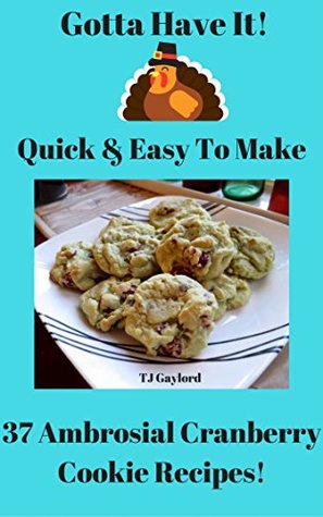 Download Gotta Have It Quick & Easy To Make 37 Ambrosial Cranberry Cookie Recipes! - T.J. Gaylord | PDF