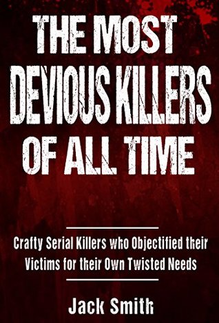 Download The Most Devious Killers of All Time: Crafty Serial Killers Who Objectified Their Victims for Their Own Twisted Needs - Jack Smith | PDF