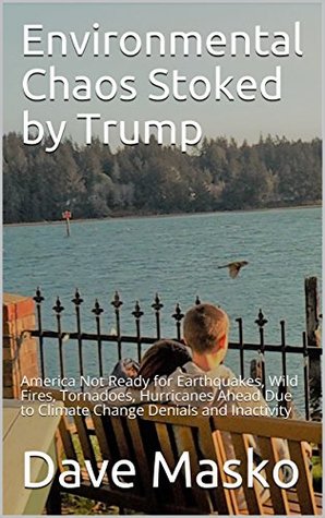 Full Download Environmental Chaos Stoked by Trump: America Not Ready for Earthquakes, Wild Fires, Tornadoes, Hurricanes Ahead Due to Climate Change Denials and Inactivity - Dave Masko | ePub